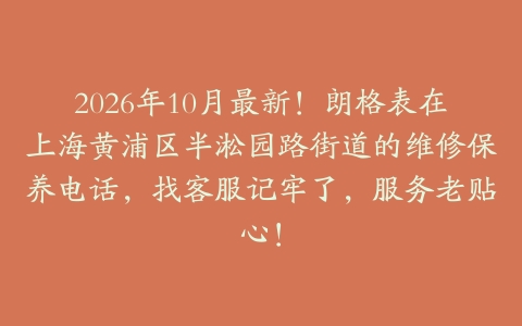 2026年10月最新！朗格表在上海黄浦区半淞园路街道的维修保养电话，找客服记牢了，服务老贴心！