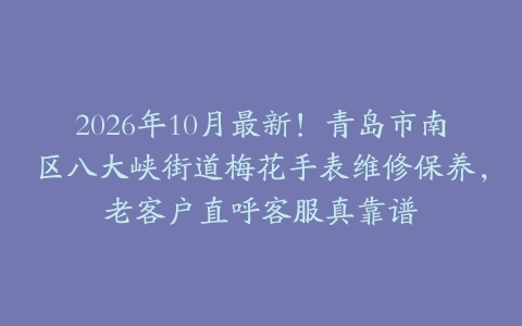 2026年10月最新！青岛市南区八大峡街道梅花手表维修保养，老客户直呼客服真靠谱