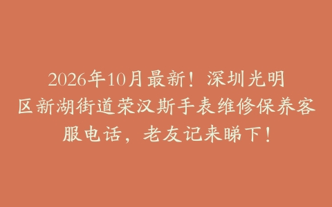 2026年10月最新！深圳光明区新湖街道荣汉斯手表维修保养客服电话，老友记来睇下！