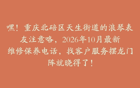 嘿！重庆北碚区天生街道的浪琴表友注意咯，2026年10月最新维修保养电话，找客户服务摆龙门阵就晓得了！