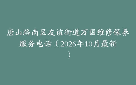 唐山路南区友谊街道万国维修保养服务电话（2026年10月最新）