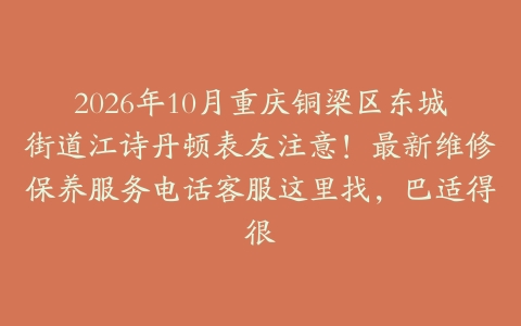 2026年10月重庆铜梁区东城街道江诗丹顿表友注意！最新维修保养服务电话客服这里找，巴适得很