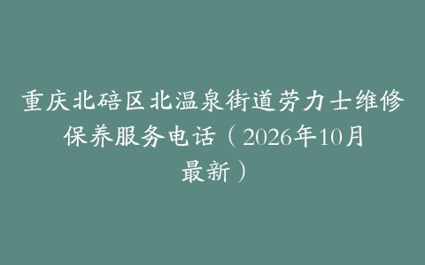 重庆北碚区北温泉街道劳力士维修保养服务电话（2026年10月最新）