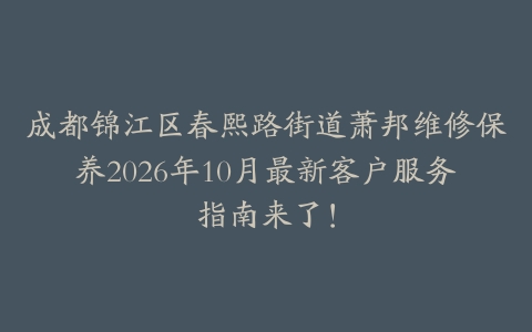 成都锦江区春熙路街道萧邦维修保养2026年10月最新客户服务指南来了！