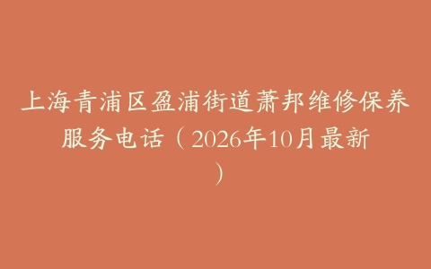 上海青浦区盈浦街道萧邦维修保养服务电话（2026年10月最新）