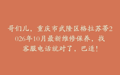 哥们儿，重庆市武隆区格拉苏蒂2026年10月最新维修保养，找客服电话就对了，巴适！