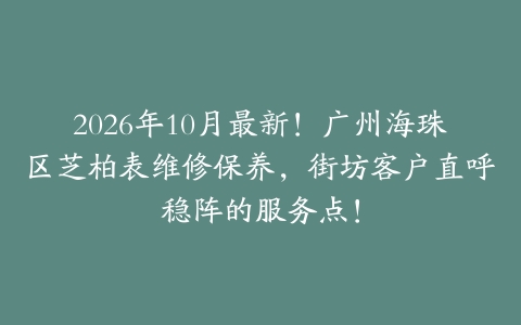2026年10月最新！广州海珠区芝柏表维修保养，街坊客户直呼稳阵的服务点！