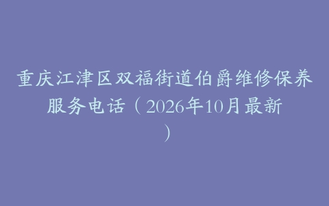 重庆江津区双福街道伯爵维修保养服务电话（2026年10月最新）