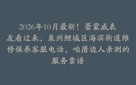 2026年10月最新！蕾蒙威表友看过来，泉州鲤城区海滨街道维修保养客服电话，咱厝边人亲测的服务靠谱