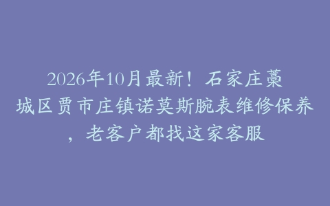 2026年10月最新！石家庄藁城区贾市庄镇诺莫斯腕表维修保养，老客户都找这家客服