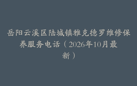 岳阳云溪区陆城镇雅克德罗维修保养服务电话（2026年10月最新）