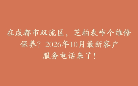在成都市双流区，芝柏表咋个维修保养？2026年10月最新客户服务电话来了！