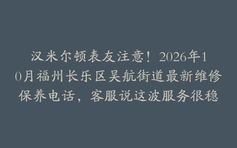 汉米尔顿表友注意！2026年10月福州长乐区吴航街道最新维修保养电话，客服说这波服务很稳