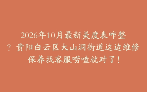 2026年10月最新美度表咋整？贵阳白云区大山洞街道这边维修保养找客服唠嗑就对了！
