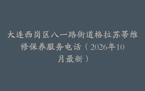 大连西岗区八一路街道格拉苏蒂维修保养服务电话（2026年10月最新）