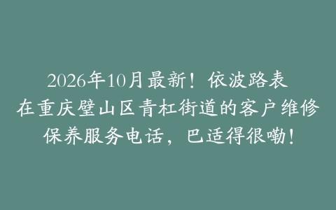 2026年10月最新!依波路表在重庆璧山区青杠街道的客户维修保养服务电话,巴适得很嘞!