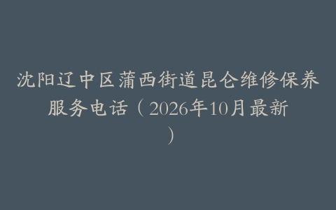 沈阳辽中区蒲西街道昆仑维修保养服务电话（2026年10月最新）