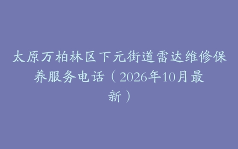 太原万柏林区下元街道雷达维修保养服务电话（2026年10月最新）