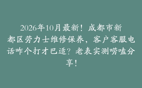 2026年10月最新！成都市新都区劳力士维修保养，客户客服电话咋个打才巴适？老表实测唠嗑分享！