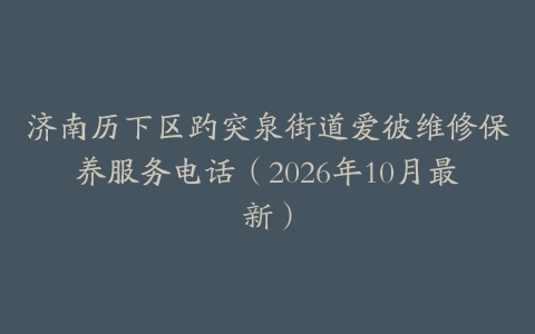 济南历下区趵突泉街道爱彼维修保养服务电话（2026年10月最新）