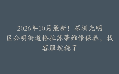 2026年10月最新！深圳光明区公明街道格拉苏蒂维修保养，找客服就稳了