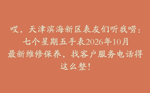 哎，天津滨海新区表友们听我唠：七个星期五手表2026年10月最新维修保养，找客户服务电话得这么整！