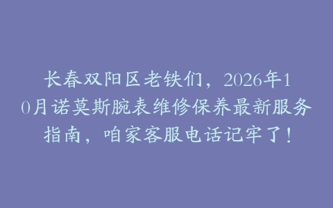 长春双阳区老铁们，2026年10月诺莫斯腕表维修保养最新服务指南，咱家客服电话记牢了！