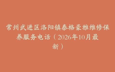 常州武进区洛阳镇泰格豪雅维修保养服务电话（2026年10月最新）