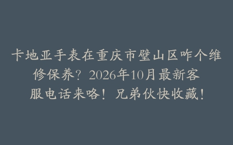 卡地亚手表在重庆市璧山区咋个维修保养？2026年10月最新客服电话来咯！兄弟伙快收藏！
