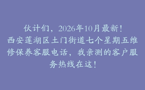 伙计们，2026年10月最新！西安莲湖区土门街道七个星期五维修保养客服电话，我亲测的客户服务热线在这！