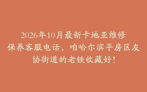 2026年10月最新卡地亚维修保养客服电话，咱哈尔滨平房区友协街道的老铁收藏好！