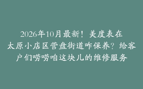 2026年10月最新！美度表在太原小店区营盘街道咋保养？给客户们唠唠咱这块儿的维修服务