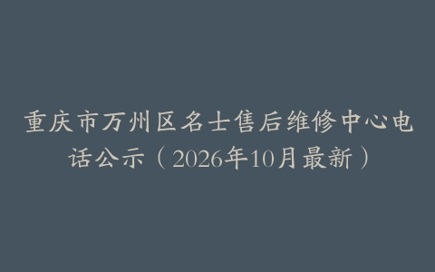 重庆市万州区名士售后维修中心电话公示（2026年10月最新）