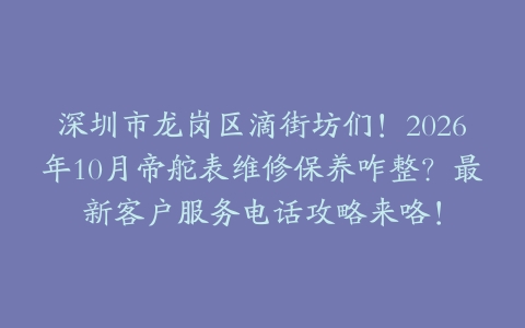 深圳市龙岗区滴街坊们！2026年10月帝舵表维修保养咋整？最新客户服务电话攻略来咯！