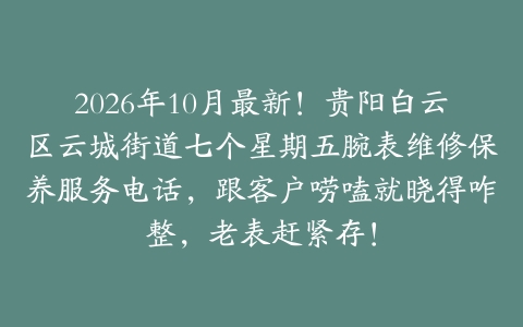 2026年10月最新！贵阳白云区云城街道七个星期五腕表维修保养服务电话，跟客户唠嗑就晓得咋整，老表赶紧存！
