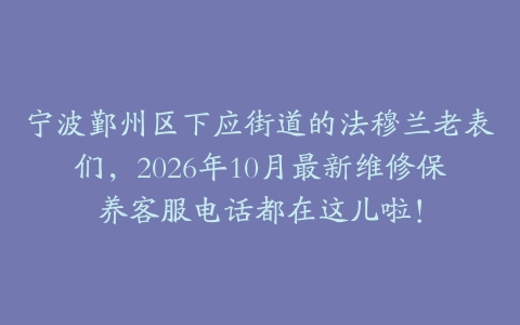 宁波鄞州区下应街道的法穆兰老表们，2026年10月最新维修保养客服电话都在这儿啦！