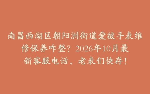 南昌西湖区朝阳洲街道爱彼手表维修保养咋整？2026年10月最新客服电话，老表们快存！