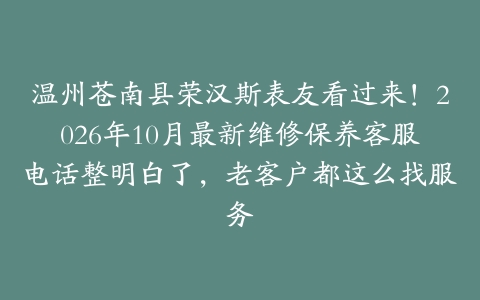温州苍南县荣汉斯表友看过来！2026年10月最新维修保养客服电话整明白了，老客户都这么找服务