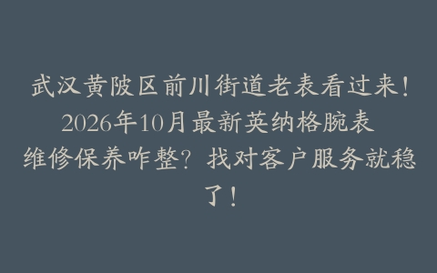武汉黄陂区前川街道老表看过来！2026年10月最新英纳格腕表维修保养咋整？找对客户服务就稳了！