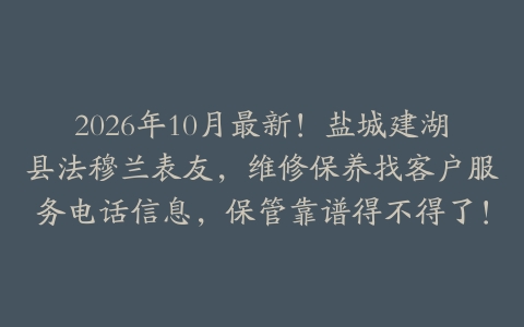 2026年10月最新！盐城建湖县法穆兰表友，维修保养找客户服务电话信息，保管靠谱得不得了！