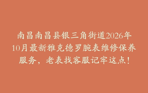 南昌南昌县银三角街道2026年10月最新雅克德罗腕表维修保养服务，老表找客服记牢这点！