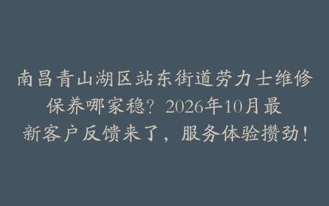 南昌青山湖区站东街道劳力士维修保养哪家稳？2026年10月最新客户反馈来了，服务体验攒劲！