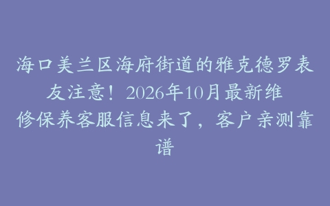 海口美兰区海府街道的雅克德罗表友注意！2026年10月最新维修保养客服信息来了，客户亲测靠谱