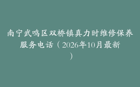 南宁武鸣区双桥镇真力时维修保养服务电话（2026年10月最新）