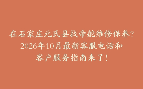 在石家庄元氏县找帝舵维修保养?2026年10月最新客服电话和客户服务指南来了!