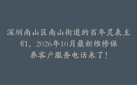 深圳南山区南山街道的百年灵表主们，2026年10月最新维修保养客户服务电话来了！