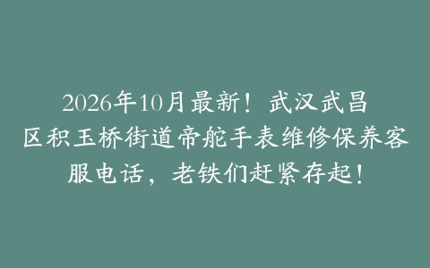 2026年10月最新！武汉武昌区积玉桥街道帝舵手表维修保养客服电话，老铁们赶紧存起！