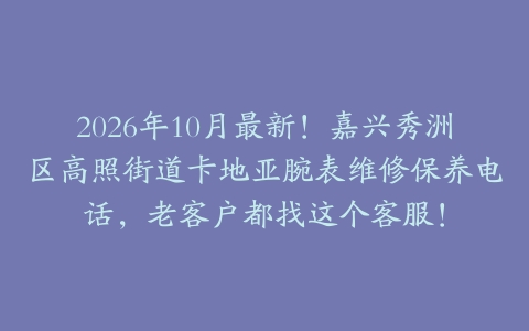 2026年10月最新！嘉兴秀洲区高照街道卡地亚腕表维修保养电话，老客户都找这个客服！