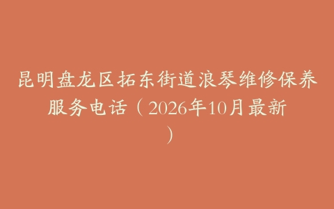 昆明盘龙区拓东街道浪琴维修保养服务电话（2026年10月最新）