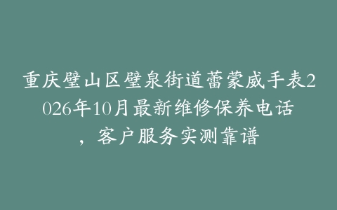 重庆璧山区璧泉街道蕾蒙威手表2026年10月最新维修保养电话，客户服务实测靠谱